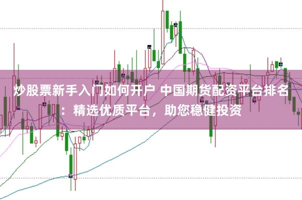 炒股票新手入门如何开户 中国期货配资平台排名：精选优质平台，助您稳健投资