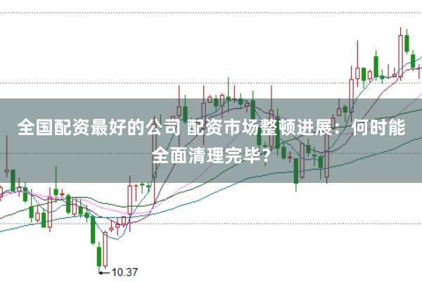 全国配资最好的公司 配资市场整顿进展：何时能全面清理完毕？