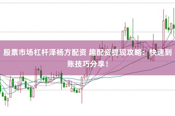 股票市场杠杆泽杨方配资 趣配资提现攻略:快速到账技巧分享!
