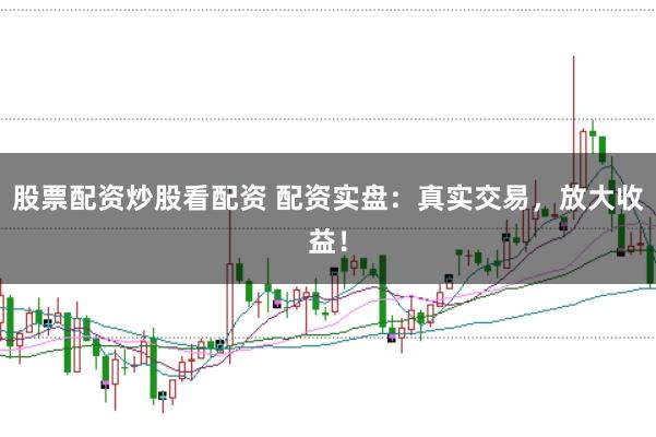股票配资炒股看配资 配资实盘：真实交易，放大收益！
