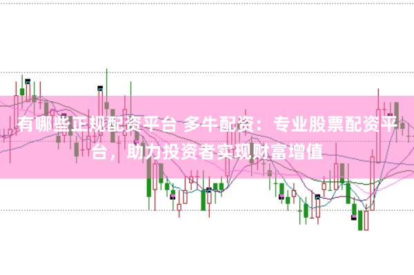 有哪些正规配资平台 多牛配资:专业股票配资平台,助力投资者实现财富增值
