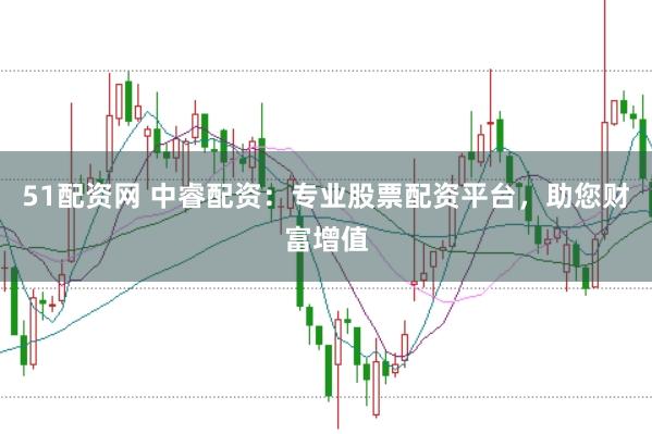 51配资网 中睿配资：专业股票配资平台，助您财富增值