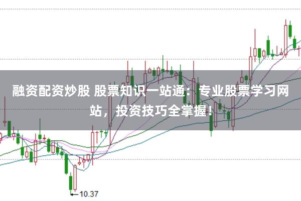 融资配资炒股 股票知识一站通：专业股票学习网站，投资技巧全掌握！