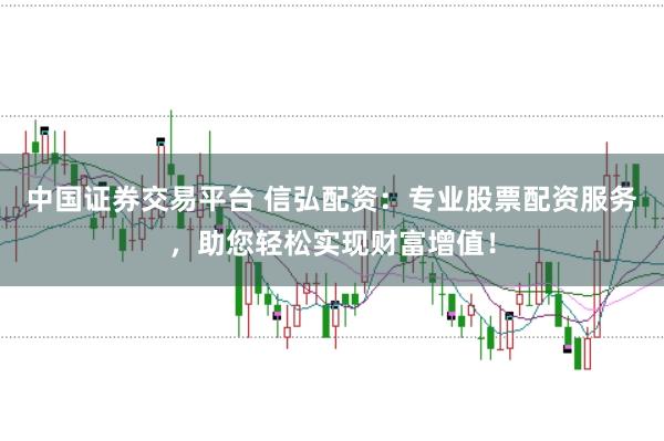 中国证券交易平台 信弘配资：专业股票配资服务，助您轻松实现财富增值！