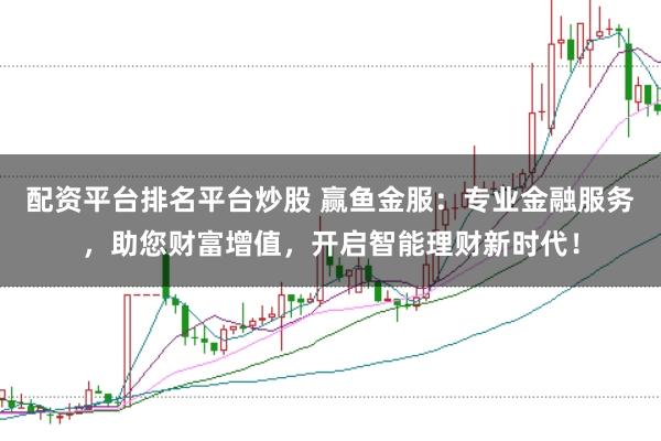 配资平台排名平台炒股 赢鱼金服：专业金融服务，助您财富增值，开启智能理财新时代！