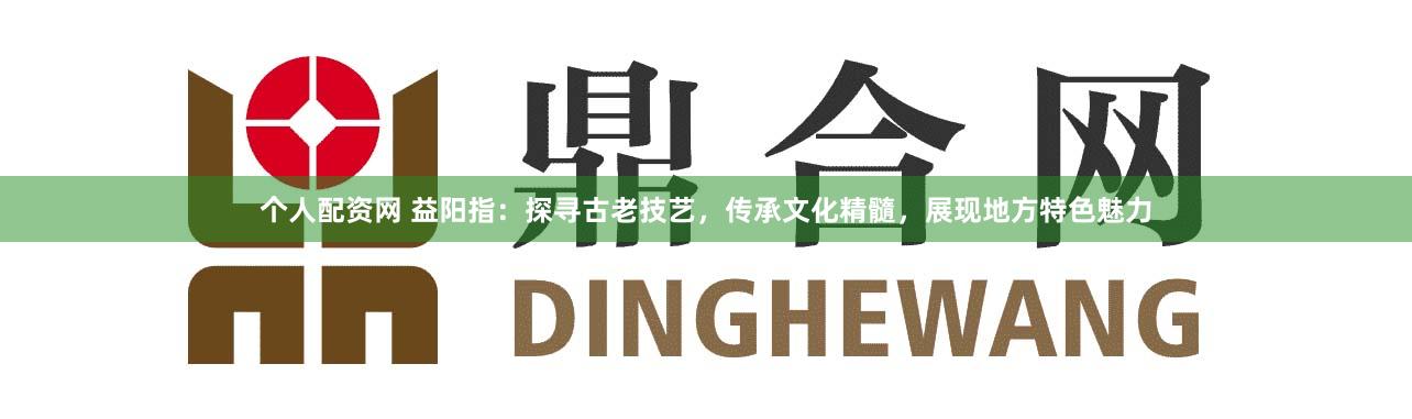 个人配资网 益阳指：探寻古老技艺，传承文化精髓，展现地方特色魅力