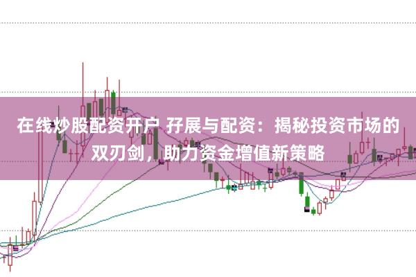 在线炒股配资开户 孖展与配资：揭秘投资市场的双刃剑，助力资金增值新策略