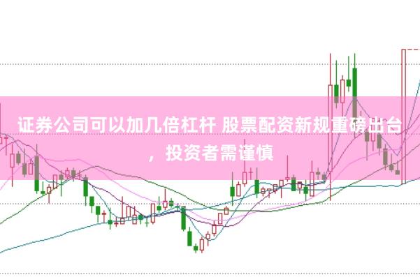 证券公司可以加几倍杠杆 股票配资新规重磅出台，投资者需谨慎