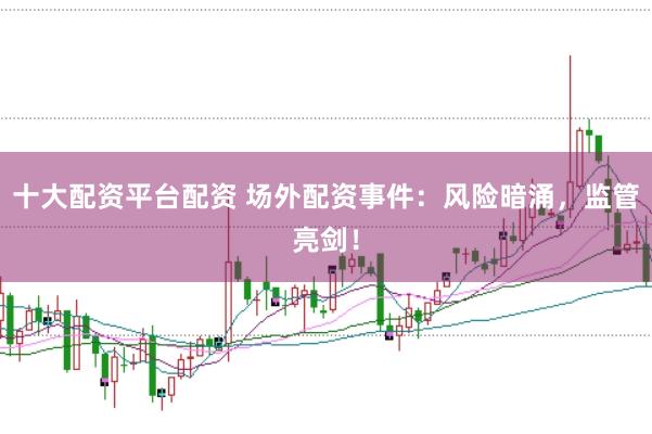 十大配资平台配资 场外配资事件：风险暗涌，监管亮剑！