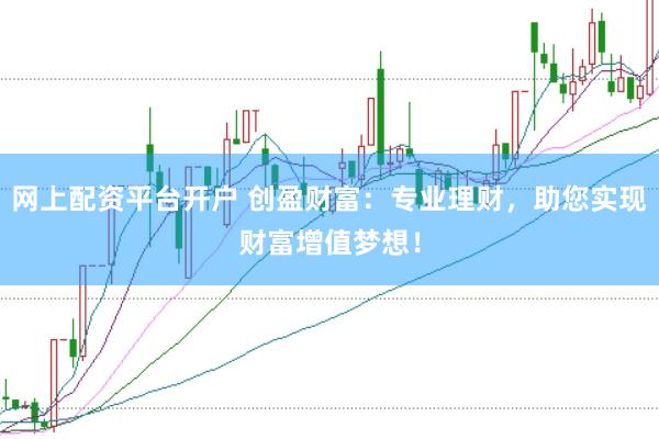 网上配资平台开户 创盈财富:专业理财,助您实现财富增值梦想!