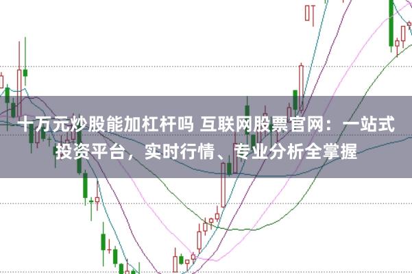 十万元炒股能加杠杆吗 互联网股票官网:一站式投资平台,实时行情、专业分析全掌握
