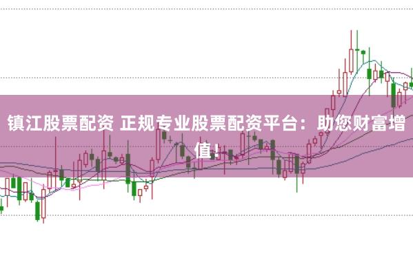 镇江股票配资 正规专业股票配资平台：助您财富增值！