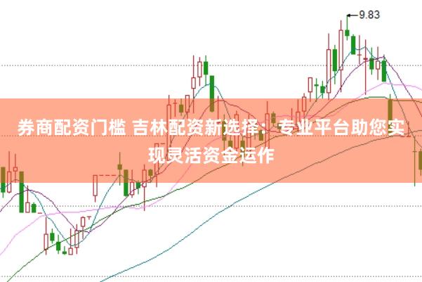 券商配资门槛 吉林配资新选择：专业平台助您实现灵活资金运作