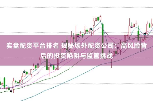 实盘配资平台排名 揭秘场外配资公司：高风险背后的投资陷阱与监管挑战