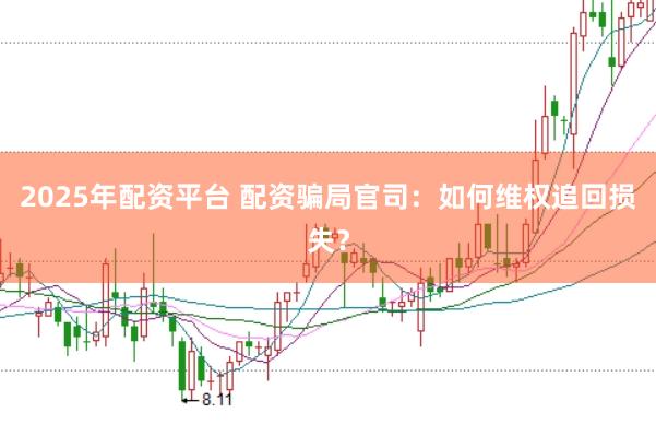 2025年配资平台 配资骗局官司:如何维权追回损失?