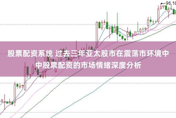 股票配资系统 过去三年亚太股市在震荡市环境中中股票配资的市场情绪深度分析