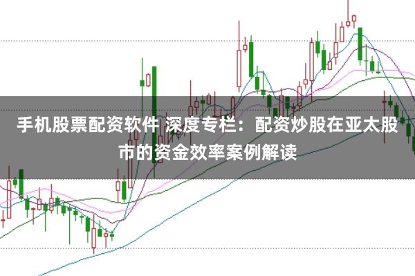 手机股票配资软件 深度专栏:配资炒股在亚太股市的资金效率案例解读