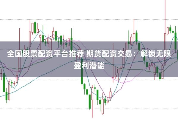 全国股票配资平台推荐 期货配资交易：解锁无限盈利潜能