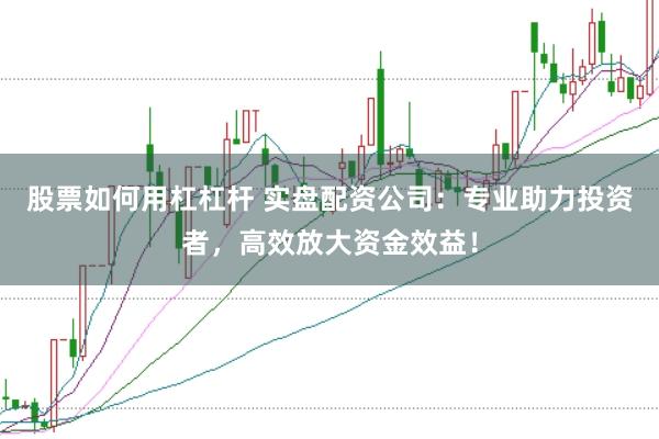 股票如何用杠杠杆 实盘配资公司:专业助力投资者,高效放大资金效益!