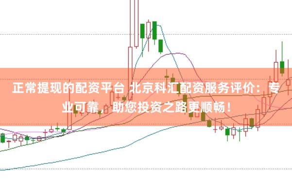 正常提现的配资平台 北京科汇配资服务评价:专业可靠,助您投资之路更顺畅!