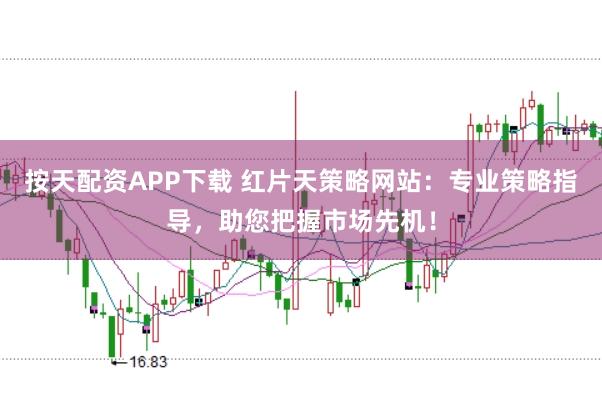 按天配资APP下载 红片天策略网站:专业策略指导,助您把握市场先机!