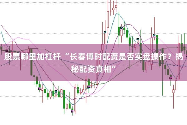 股票哪里加杠杆 “长春博时配资是否实盘操作？揭秘配资真相”