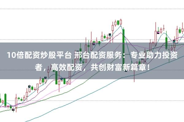 10倍配资炒股平台 邢台配资服务:专业助力投资者,高效配资,共创财富新篇章!