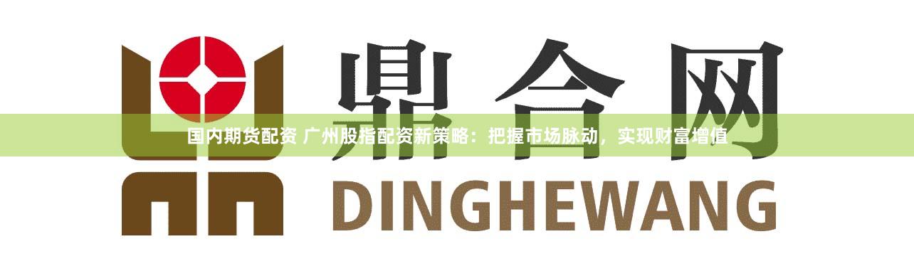 国内期货配资 广州股指配资新策略:把握市场脉动,实现财富增值
