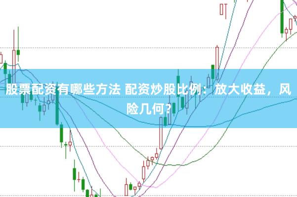 股票配资有哪些方法 配资炒股比例:放大收益,风险几何?