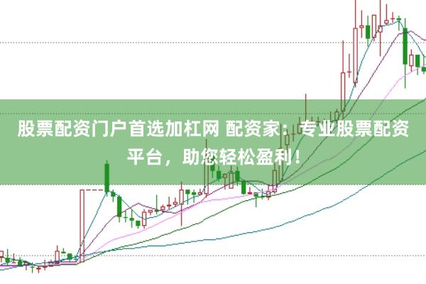 股票配资门户首选加杠网 配资家：专业股票配资平台，助您轻松盈利！